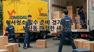 이사청소 필수 준비: 경기도 동두천시 보산동 깨끗한 새출발! ✨